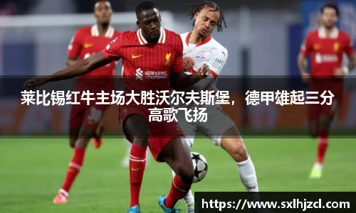 莱比锡红牛主场大胜沃尔夫斯堡，德甲雄起三分高歌飞扬