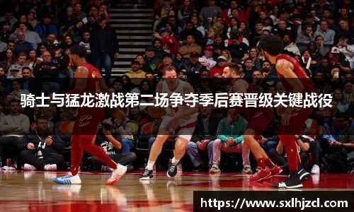 骑士与猛龙激战第二场争夺季后赛晋级关键战役