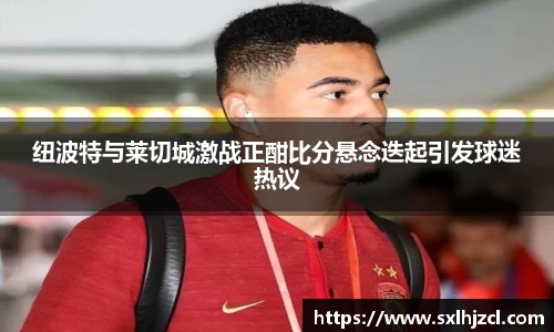 纽波特与莱切城激战正酣比分悬念迭起引发球迷热议