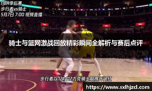 骑士与篮网激战回放精彩瞬间全解析与赛后点评