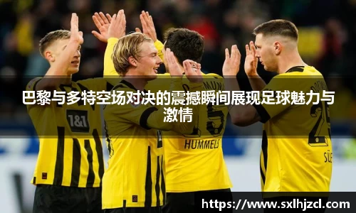 巴黎与多特空场对决的震撼瞬间展现足球魅力与激情