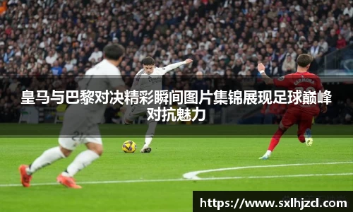 皇马与巴黎对决精彩瞬间图片集锦展现足球巅峰对抗魅力