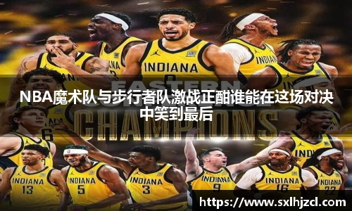 NBA魔术队与步行者队激战正酣谁能在这场对决中笑到最后