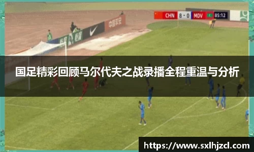 国足精彩回顾马尔代夫之战录播全程重温与分析