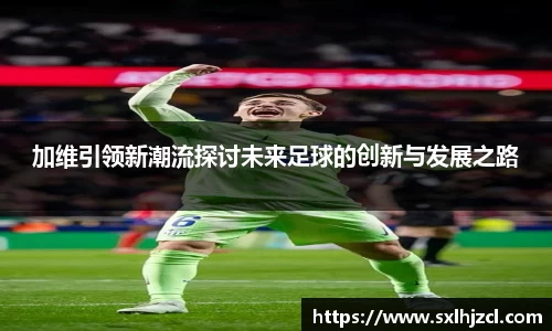 加维引领新潮流探讨未来足球的创新与发展之路