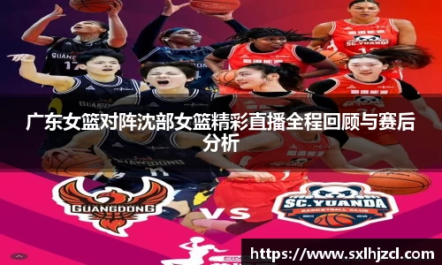 广东女篮对阵沈部女篮精彩直播全程回顾与赛后分析