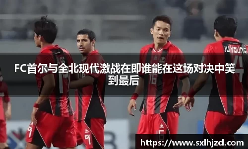 FC首尔与全北现代激战在即谁能在这场对决中笑到最后