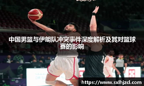 中国男篮与伊朗队冲突事件深度解析及其对篮球赛的影响