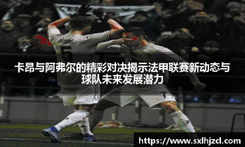 卡昂与阿弗尔的精彩对决揭示法甲联赛新动态与球队未来发展潜力