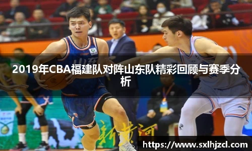 2019年CBA福建队对阵山东队精彩回顾与赛季分析