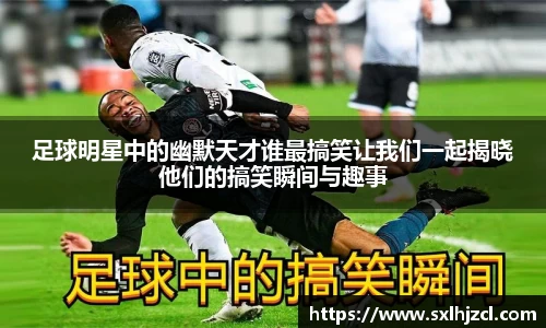 足球明星中的幽默天才谁最搞笑让我们一起揭晓他们的搞笑瞬间与趣事