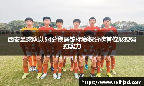 西安足球队以54分稳居锦标赛积分榜首位展现强劲实力