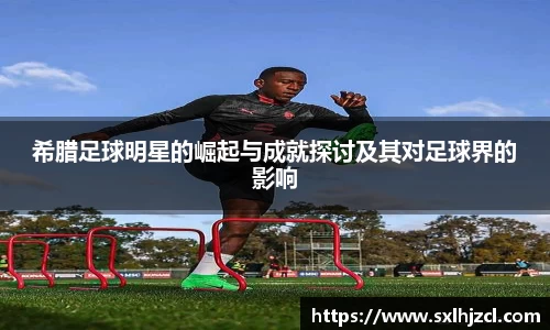 希腊足球明星的崛起与成就探讨及其对足球界的影响