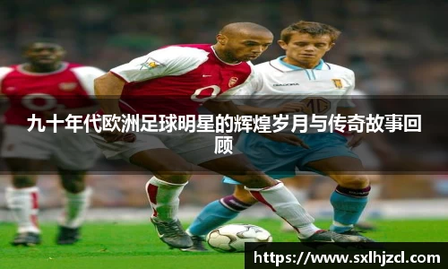 九十年代欧洲足球明星的辉煌岁月与传奇故事回顾