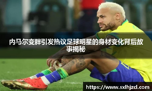 内马尔变胖引发热议足球明星的身材变化背后故事揭秘
